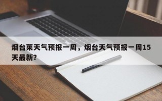 烟台莱天气预报一周，烟台天气预报一周15天最新？