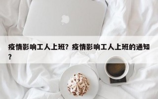 疫情影响工人上班？疫情影响工人上班的通知？