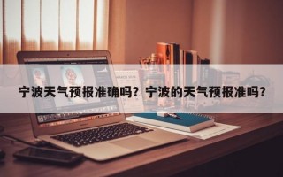宁波天气预报准确吗？宁波的天气预报准吗？