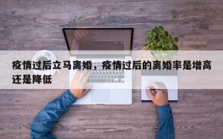 疫情过后立马离婚，疫情过后的离婚率是增高还是降低