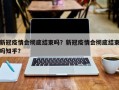新冠疫情会彻底结束吗？新冠疫情会彻底结束吗知乎？