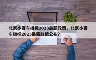 北京小客车指标2023最新政策，北京小客车指标2023最新政策公布？