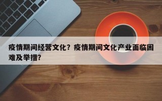 疫情期间经营文化？疫情期间文化产业面临困难及举措？