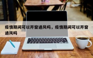 疫情期间可以开窗通风吗，疫情期间可以开窗通风吗