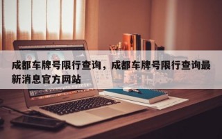 成都车牌号限行查询，成都车牌号限行查询最新消息官方网站