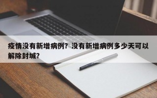 疫情没有新增病例？没有新增病例多少天可以解除封城？