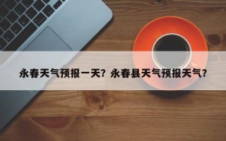 永春天气预报一天？永春县天气预报天气？