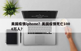 美国疫情iphone？美国疫情死亡1000万人？