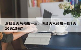 滑县县天气预报一周，滑县天气预报一周7天10天15天？