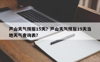 芦山天气预报15天？芦山天气预报15天当地天气查询表？
