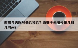 西安今天限号是几和几？西安今天限号是几和几时间？