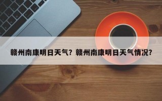 赣州南康明日天气？赣州南康明日天气情况？