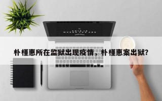 朴槿惠所在监狱出现疫情，朴槿惠案出狱？