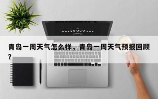 青岛一周天气怎么样，青岛一周天气预报回顾？