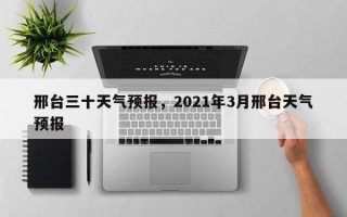 邢台三十天气预报，2021年3月邢台天气预报