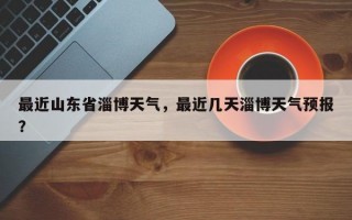 最近山东省淄博天气，最近几天淄博天气预报？