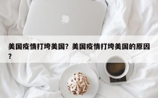 美国疫情打垮美国？美国疫情打垮美国的原因？