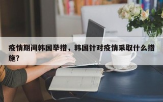 疫情期间韩国举措，韩国针对疫情采取什么措施？