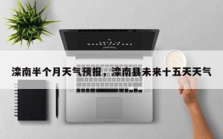 滦南半个月天气预报，滦南县未来十五天天气