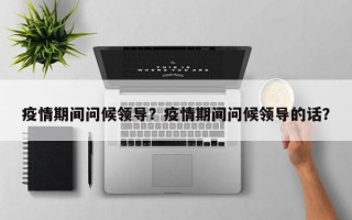 疫情期间问候领导？疫情期间问候领导的话？