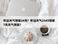 怀远天气预报20天？怀远天气2345预报7天天气预报？