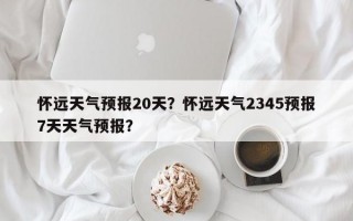 怀远天气预报20天？怀远天气2345预报7天天气预报？