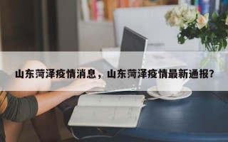 山东菏泽疫情消息，山东菏泽疫情最新通报？