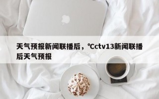 天气预报新闻联播后，℃ctv13新闻联播后天气预报