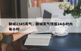聊城2345天气，聊城天气预报24小时内每小时
