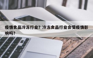 疫情食品冷冻行业？冷冻食品行业会受疫情影响吗？