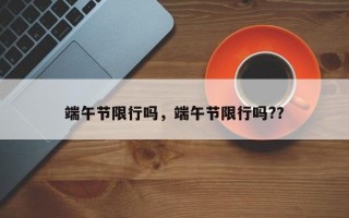 端午节限行吗，端午节限行吗?？