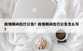 疫情期间出行公告？疫情期间出行公告怎么写？
