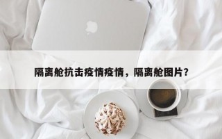 隔离舱抗击疫情疫情，隔离舱图片？
