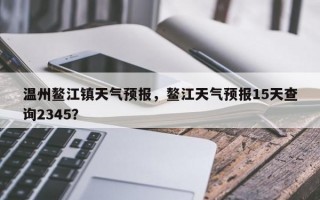 温州鳌江镇天气预报，鳌江天气预报15天查询2345？