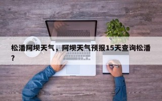 松潘阿坝天气，阿坝天气预报15天查询松潘？