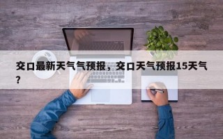 交口最新天气气预报，交口天气预报15天气？