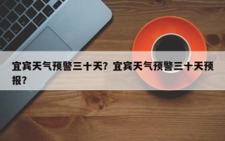 宜宾天气预警三十天？宜宾天气预警三十天预报？