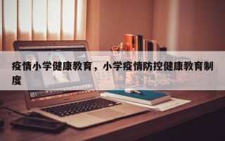 疫情小学健康教育，小学疫情防控健康教育制度