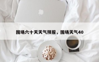 围场六十天天气预报，围场天气40