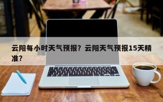 云阳每小时天气预报？云阳天气预报15天精准？