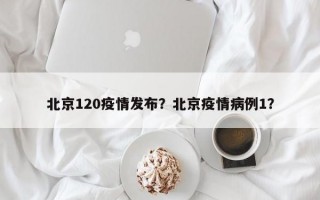 北京120疫情发布？北京疫情病例1？