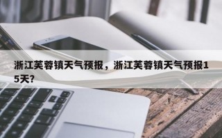 浙江芙蓉镇天气预报，浙江芙蓉镇天气预报15天？