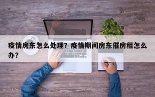 疫情房东怎么处理？疫情期间房东催房租怎么办？