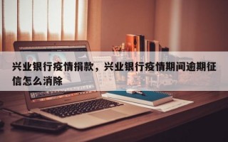 兴业银行疫情捐款，兴业银行疫情期间逾期征信怎么消除