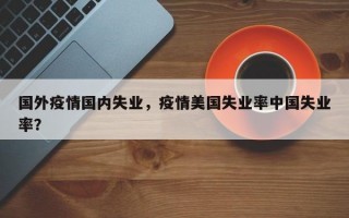 国外疫情国内失业，疫情美国失业率中国失业率？
