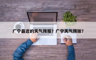 广宁最近的天气预报？广宁天气预扳？