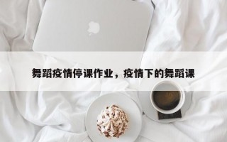 舞蹈疫情停课作业，疫情下的舞蹈课