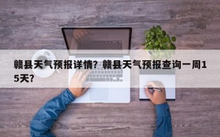 赣县天气预报详情？赣县天气预报查询一周15天？