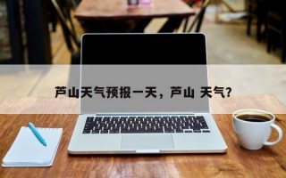 芦山天气预报一天，芦山 天气？