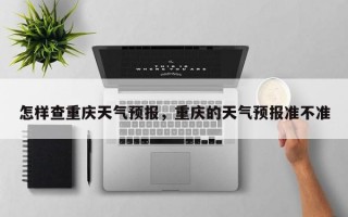怎样查重庆天气预报，重庆的天气预报准不准